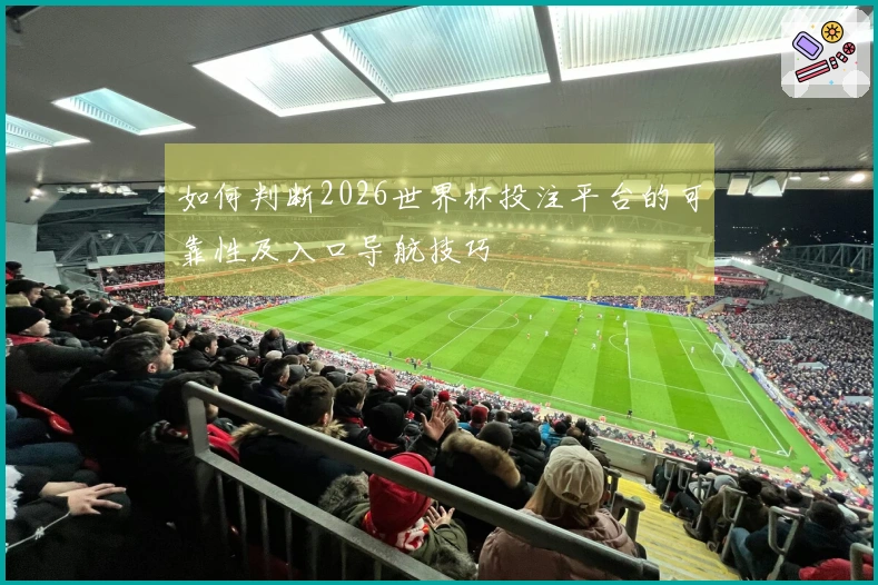 如何判断2026世界杯投注平台的可靠性及入口导航技巧